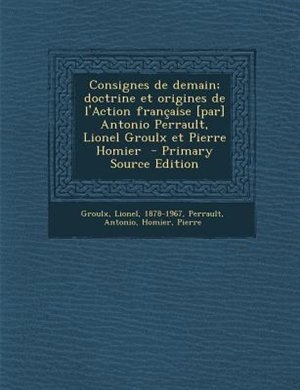 Front cover_Consignes de demain; doctrine et origines de l'Action frantaise [par] Antonio Perrault, Lionel Groulx et Pierre Homier  - Primary Source Edition