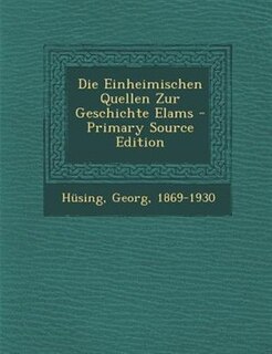Die Einheimischen Quellen Zur Geschichte Elams - Primary Source Edition