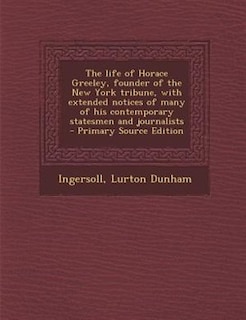 Front cover_The life of Horace Greeley, founder of the New York tribune, with extended notices of many of his contemporary statesmen and journalists