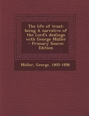 The life of trust: being A narrative of the Lord's dealings with George Mnller  - Primary Source Edition