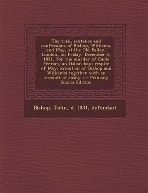 Couverture_The trial, sentence and confessions of Bishop, Williams, and May, at the Old Bailey, London, on Friday, December 2, 1831, for the murder of Carlo Ferrari, an Italian boy; respite of May; execution of Bishop and Williams; together with an account of many c