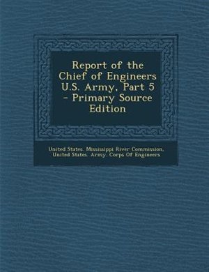 Report of the Chief of Engineers U.S. Army, Part 5 - Primary Source Edition