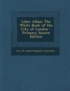 Liber Albus: The White Book of the City of London - Primary Source Edition
