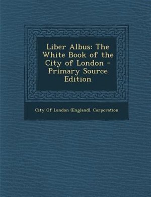 Liber Albus: The White Book of the City of London - Primary Source Edition