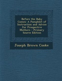 Before the Baby Comes: A Pamphlet of Instruction and Advice for Prospective Mothers - Primary Source Edition