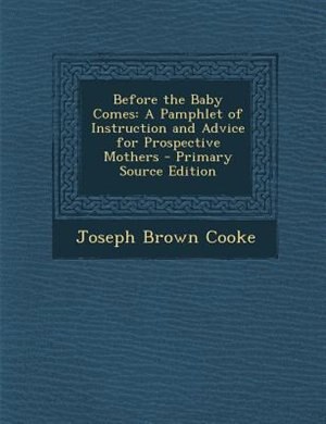 Before the Baby Comes: A Pamphlet of Instruction and Advice for Prospective Mothers - Primary Source Edition