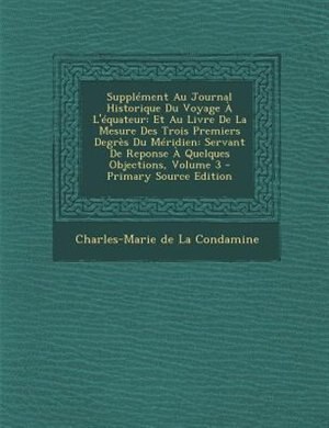SupplTment Au Journal Historique Du Voyage + L'Tquateur: Et Au Livre De La Mesure Des Trois Premiers DegrFs Du MTridien: Servant De Reponse + Quelques Objec
