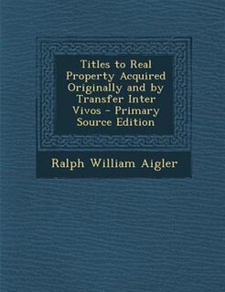 Front cover_Titles to Real Property Acquired Originally and by Transfer Inter Vivos - Primary Source Edition