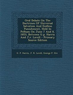 Oral Debate On The Doctrines Of Universal Salvation And Endless Punishment, Held In Pelham On June 7 And 8, 1853, Between G.p. Harris And J.r. Lavell - Primary Source Edition