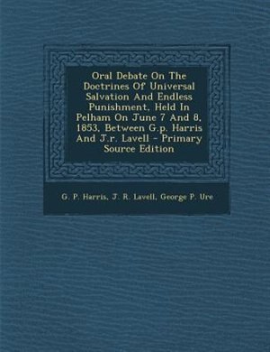Oral Debate On The Doctrines Of Universal Salvation And Endless Punishment, Held In Pelham On June 7 And 8, 1853, Between G.p. Harris And J.r. Lavell - Primary Source Edition