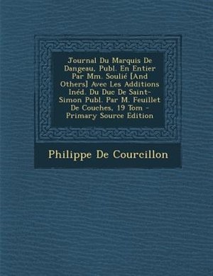 Journal Du Marquis De Dangeau, Publ. En Entier Par Mm. SouliT [And Others] Avec Les Additions InTd. Du Duc De Saint-Simon Publ. Par M. Feuillet De Couches, 19 Tom - Primary Source Edition
