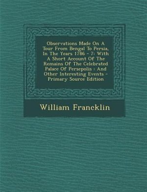 Observations Made On A Tour From Bengal To Persia, In The Years 1786 - 7: With A Short Account Of The Remains Of The Celebrated Palace Of Persepolis : And Other Interesting