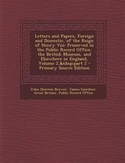Letters and Papers, Foreign and Domestic, of the Reign of Henry Viii: Preserved in the Public Record Office, the British Museum, and Elsewhere in England, Volume 2,&nbsp