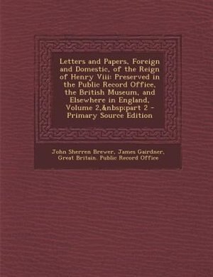Letters and Papers, Foreign and Domestic, of the Reign of Henry Viii: Preserved in the Public Record Office, the British Museum, and Elsewhere in England, Volume 2,&nbsp