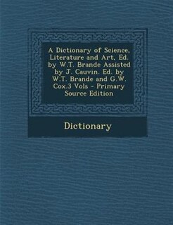 Couverture_A Dictionary of Science, Literature and Art, Ed. by W.T. Brande Assisted by J. Cauvin. Ed. by W.T. Brande and G.W. Cox.3 Vols - Primary Source Edition