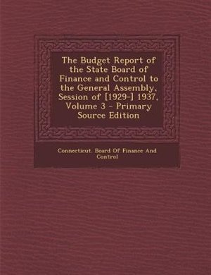 The Budget Report of the State Board of Finance and Control to the General Assembly, Session of [1929-] 1937, Volume 3 - Primary Source Edition