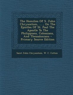 Couverture_The Homilies Of S. John Chrysostom, ... , On The Epistles Of St. Paul The Apostle To The Philippians, Colossians, And Thessalonians - Primary Source Edition