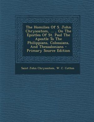Couverture_The Homilies Of S. John Chrysostom, ... , On The Epistles Of St. Paul The Apostle To The Philippians, Colossians, And Thessalonians - Primary Source Edition