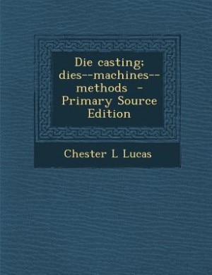 Die casting; dies--machines--methods  - Primary Source Edition
