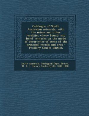 Catalogue of South Australian minerals, with the mines and other localities where found; and brief remarks on the mode of occurrence of some of the principal metals and ores - Primary Source Edition