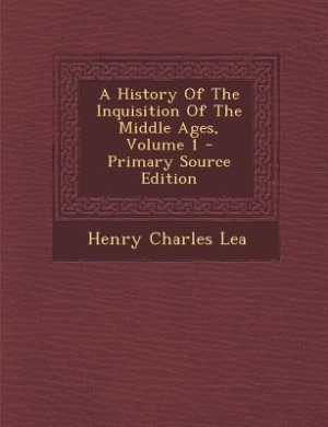 A History Of The Inquisition Of The Middle Ages, Volume 1 - Primary Source Edition