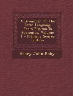 A Grammar Of The Latin Language From Plautus To Suetonius, Volume 1 - Primary Source Edition