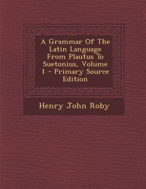 A Grammar Of The Latin Language From Plautus To Suetonius, Volume 1 - Primary Source Edition