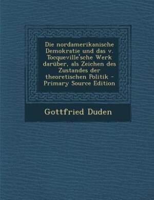 Die nordamerikanische Demokratie und das v. Tocqueville'sche Werk darüber, als Zeichen des Zustandes der theoretischen Politik - Primary Source Edition