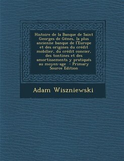 Front cover_Histoire de la Banque de Saint Georges de Gênes, la plus ancienne banque de l'Europe et des origines du crédit mobilier, du crédit concier, des tontines et des amortissements y pratiqués au moyen-age  - Primary Source Edition