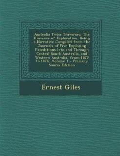 Australia Twice Traversed: The Romance of Exploration, Being a Narrative Compiled from the Journals of Five Exploring Expediti
