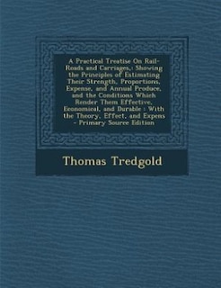 A Practical Treatise On Rail-Roads and Carriages,: Showing the Principles of Estimating Their Strength, Proportions, Expense, and Annual Produce, and