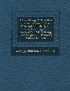 Advertising: A Practical Presentation of the Principles Underlying the Planning of Successful Advertising Campai