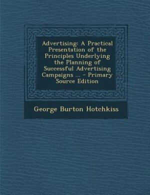 Advertising: A Practical Presentation of the Principles Underlying the Planning of Successful Advertising Campai