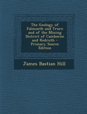 Couverture_The Geology of Falmouth and Truro and of the Mining District of Camborne and Redruth - Primary Source Edition