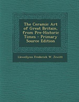 The Ceramic Art of Great Britain, from Pre-Historic Times - Primary Source Edition