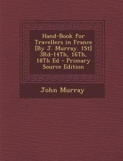 Hand-Book for Travellers in France [By J. Murray. 1St] 3Rd-14Th, 16Th, 18Th Ed - Primary Source Edition