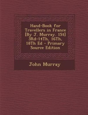 Hand-Book for Travellers in France [By J. Murray. 1St] 3Rd-14Th, 16Th, 18Th Ed - Primary Source Edition