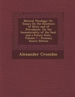 Natural Theology: Or, Essays On the Existence of Deity and of Providence, On the Immateriality of the Soul, and a Fut