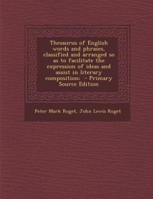 Thesaurus of English words and phrases, classified and arranged so as to facilitate the expression of ideas and assist in literary composition;  - Primary Source Edition