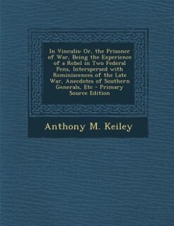 In Vinculis: Or, the Prisoner of War, Being the Experience of a Rebel in Two Federal Pens, Interspersed with Rem