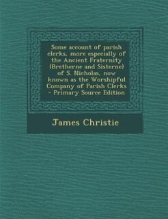 Couverture_Some account of parish clerks, more especially of the Ancient Fraternity (Bretherne and Sisterne) of S. Nicholas, now known as the Worshipful Company of Parish Clerks  - Primary Source Edition