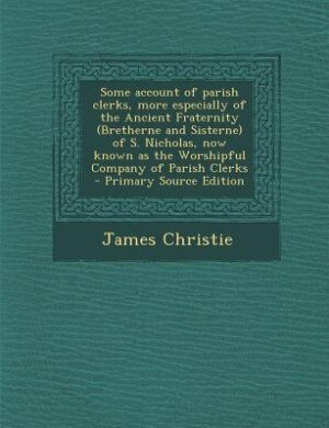 Couverture_Some account of parish clerks, more especially of the Ancient Fraternity (Bretherne and Sisterne) of S. Nicholas, now known as the Worshipful Company of Parish Clerks  - Primary Source Edition