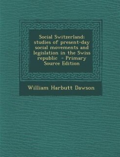 Social Switzerland; studies of present-day social movements and legislation in the Swiss republic  - Primary Source Edition