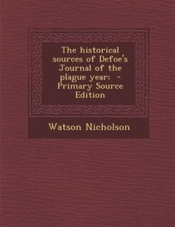 The historical sources of Defoe's Journal of the plague year;  - Primary Source Edition