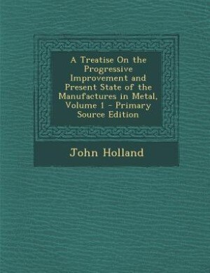 Front cover_A Treatise On the Progressive Improvement and Present State of the Manufactures in Metal, Volume 1 - Primary Source Edition