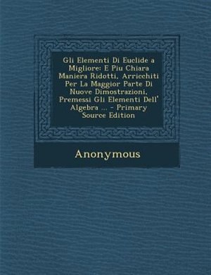 Gli Elementi Di Euclide a Migliore: E Piu Chiara Maniera Ridotti, Arricchiti Per La Maggior Parte Di Nuove Dimostrazioni, Premessi Gli