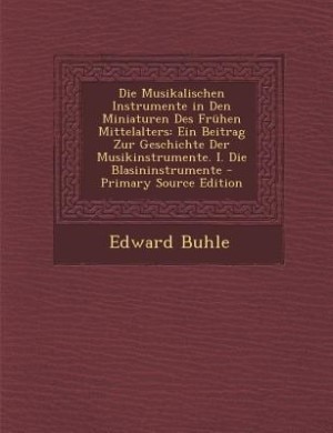 Die Musikalischen Instrumente in Den Miniaturen Des Frühen Mittelalters: Ein Beitrag Zur Geschichte Der Musikinstrumente. I. Die Blasininstrumente - Primary Source Edition