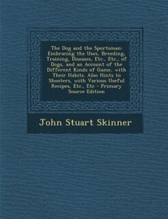 The Dog and the Sportsman: Embracing the Uses, Breeding, Training, Diseases, Etc., Etc., of Dogs, and an Account of the Differ