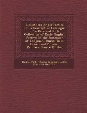 Bibliotheca Anglo-Poetica: Or, a Descriptive Catalogue of a Rare and Rich Collection of Early English Poetry: In the Possessio