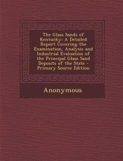 The Glass Sands of Kentucky: A Detailed Report Covering the Examination, Analysis and Industrial Evaluation of the Principal Gla